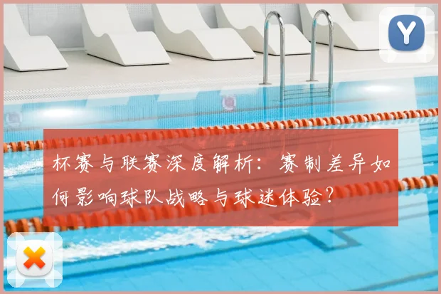 杯赛与联赛深度解析：赛制差异如何影响球队战略与球迷体验？