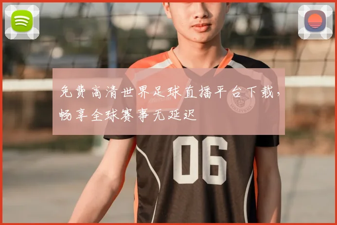 免费高清世界足球直播平台下载，畅享全球赛事无延迟