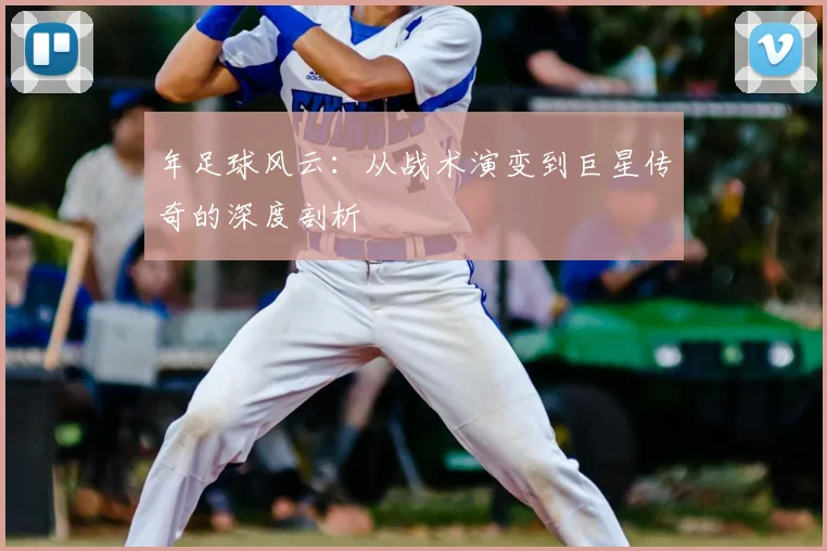 年足球风云：从战术演变到巨星传奇的深度剖析