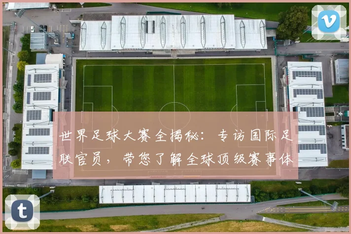世界足球大赛全揭秘：专访国际足联官员，带您了解全球顶级赛事体系