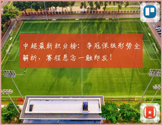 中超最新积分榜：争冠保级形势全解析，赛程悬念一触即发！