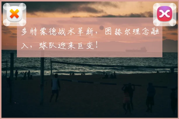 多特蒙德战术革新,图赫尔理念融入,球队迎来巨变!