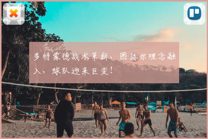 多特蒙德战术革新，图赫尔理念融入，球队迎来巨变！