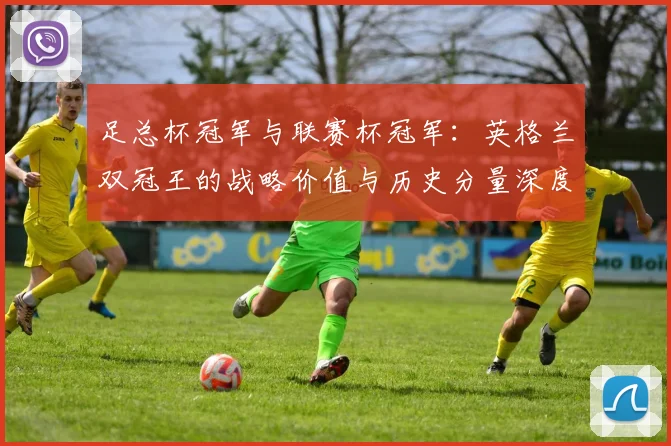 足总杯冠军与联赛杯冠军：英格兰双冠王的战略价值与历史分量深度解析