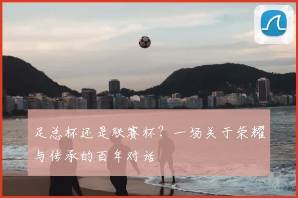 足总杯还是联赛杯？一场关于荣耀与传承的百年对话