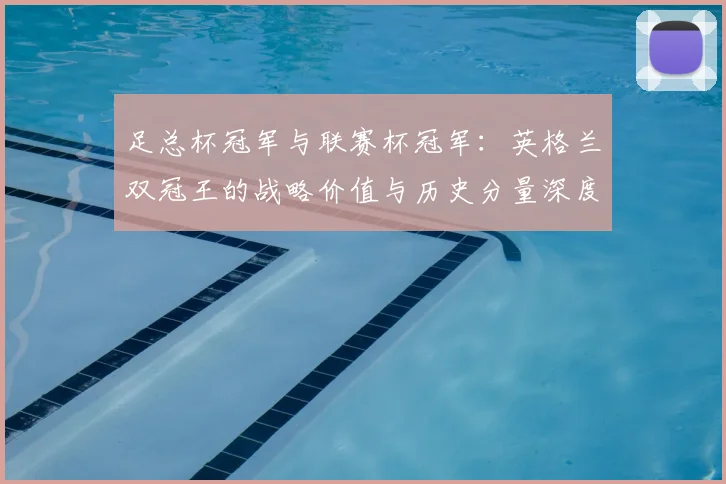 足总杯冠军与联赛杯冠军:英格兰双冠王的战略价值与历史分量深度解析