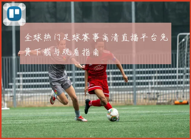 全球热门足球赛事高清直播平台免费下载与观看指南