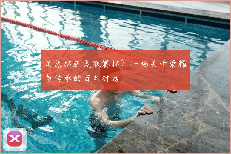 足总杯还是联赛杯？一场关于荣耀与传承的百年对话