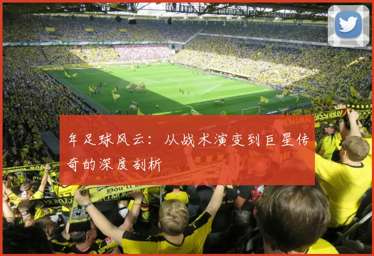 年足球风云:从战术演变到巨星传奇的深度剖析