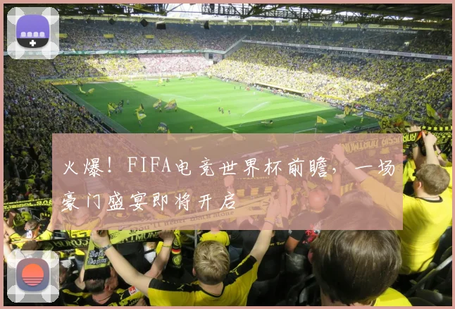 火爆！FIFA电竞世界杯前瞻，一场豪门盛宴即将开启