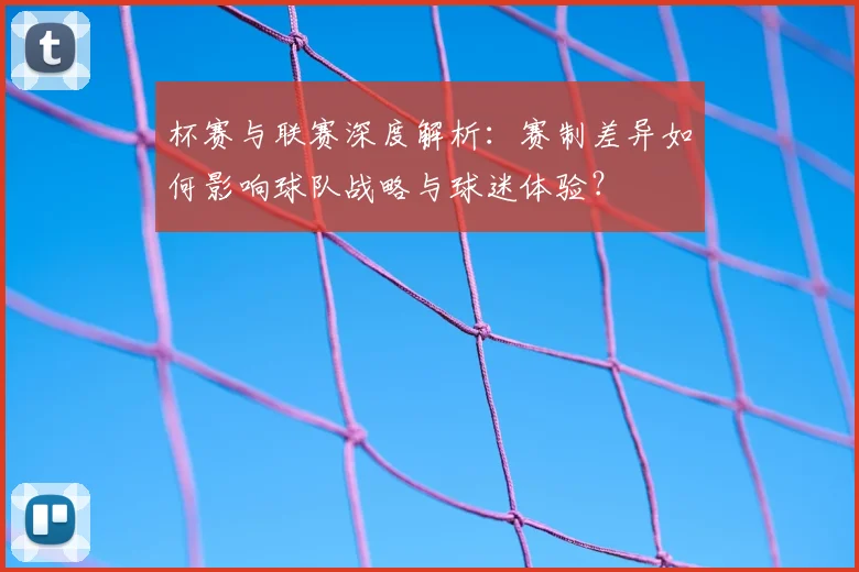 杯赛与联赛深度解析:赛制差异如何影响球队战略与球迷体验?
