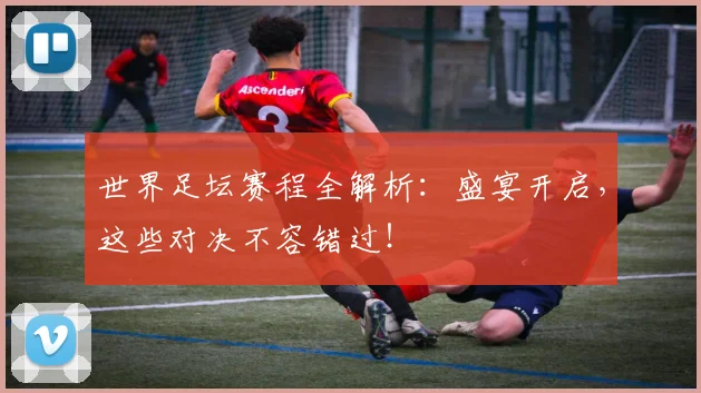 世界足坛赛程全解析：盛宴开启，这些对决不容错过！