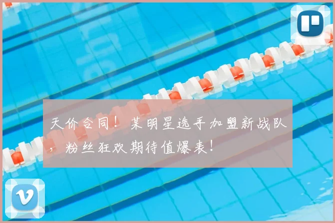 天价合同！某明星选手加盟新战队，粉丝狂欢期待值爆表！
