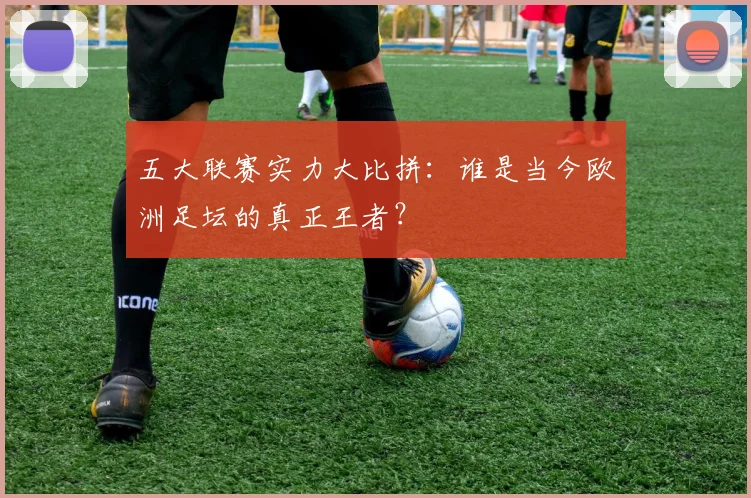 五大联赛实力大比拼：谁是当今欧洲足坛的真正王者？