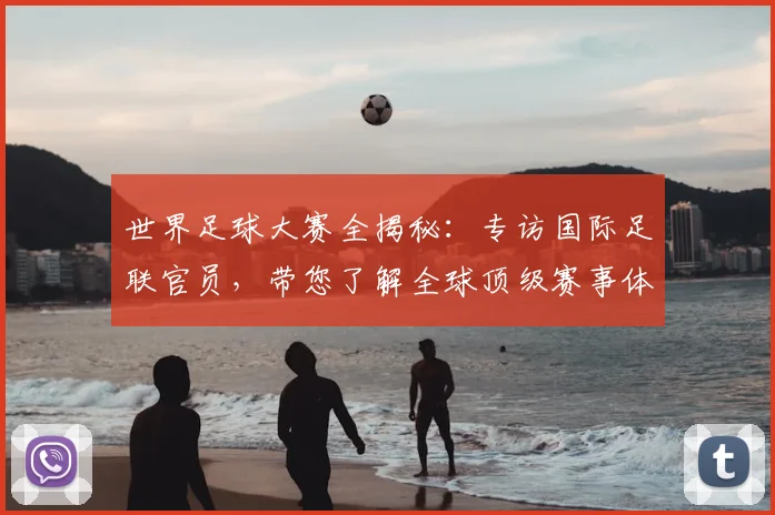 世界足球大赛全揭秘：专访国际足联官员，带您了解全球顶级赛事体系