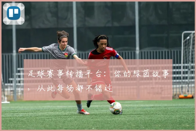 足球赛事转播平台:你的绿茵故事,从此每场都不错过