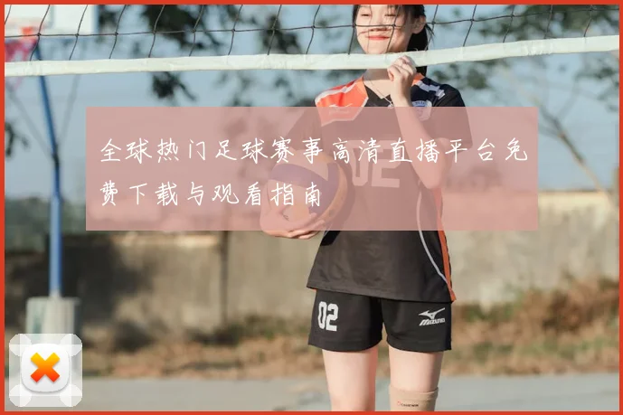 全球热门足球赛事高清直播平台免费下载与观看指南